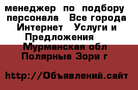 менеджер  по  подбору  персонала - Все города Интернет » Услуги и Предложения   . Мурманская обл.,Полярные Зори г.